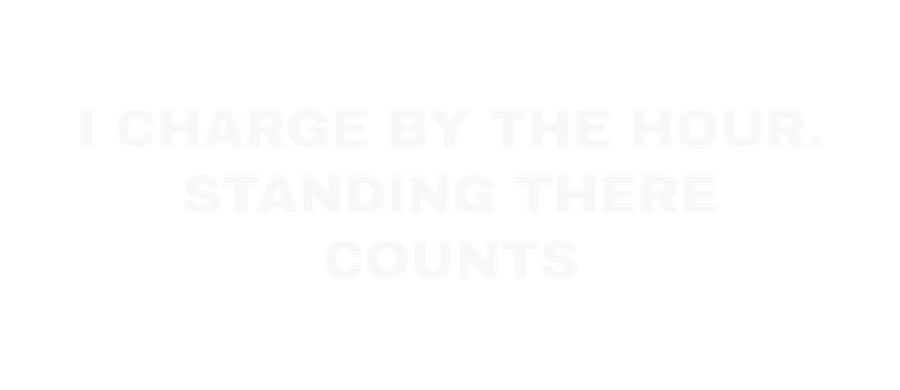 I charge by the hour. Standing there counts