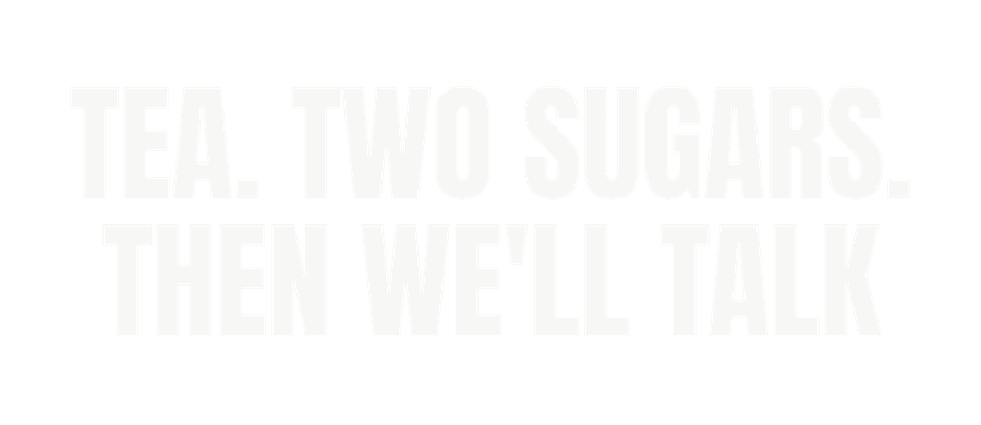 Tea. Two sugars. Then we'll talk