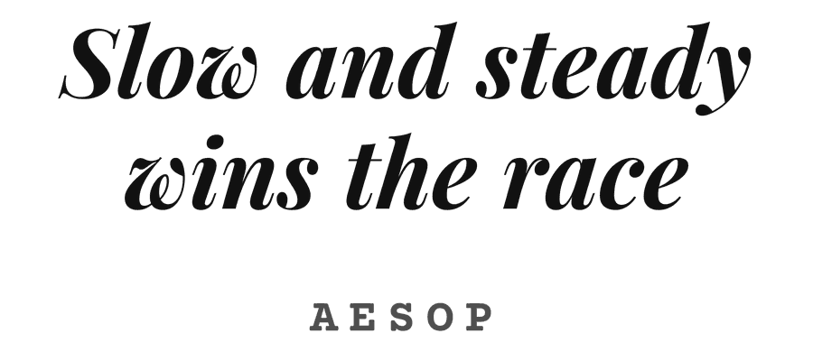 Slow and steady wins the race