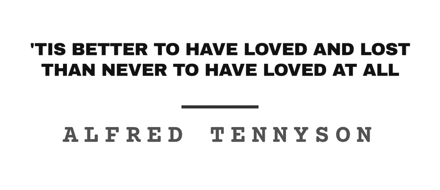 'Tis better to have loved and lost than never to have loved at all