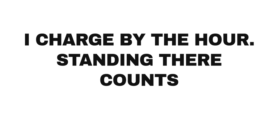 I charge by the hour. Standing there counts