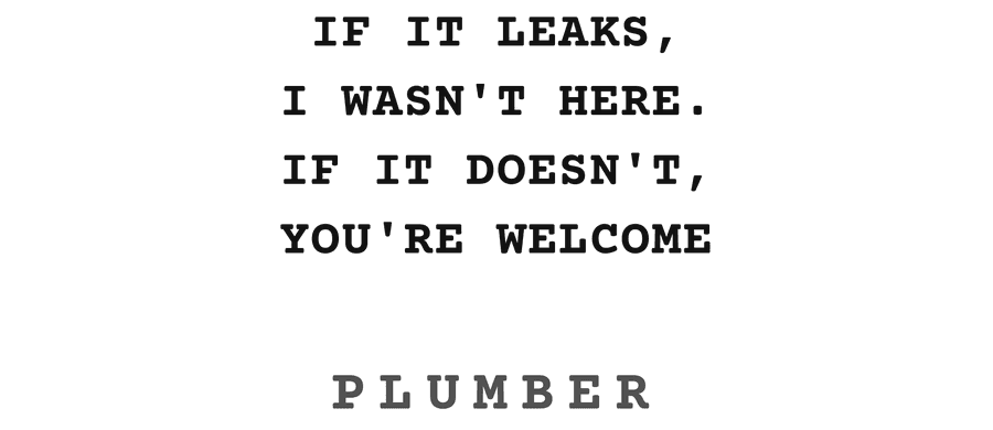 If it leaks, I wasn't here. If it doesn't, you're welcome