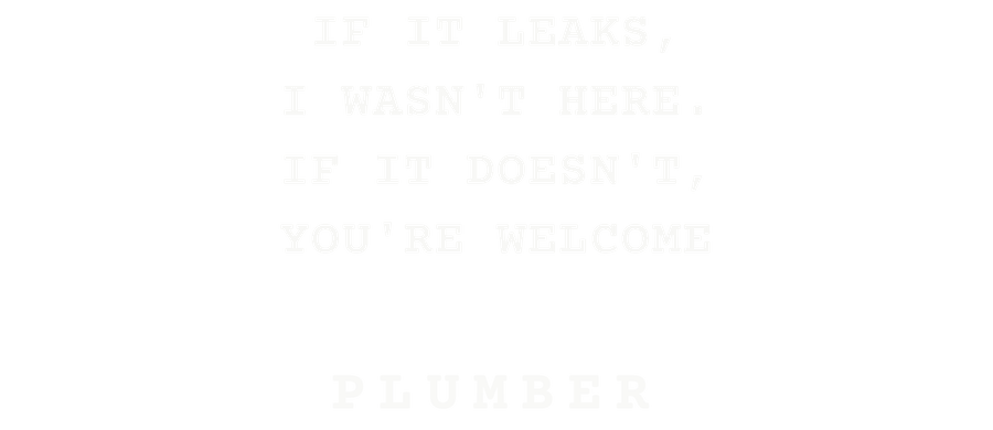 If it leaks, I wasn't here. If it doesn't, you're welcome