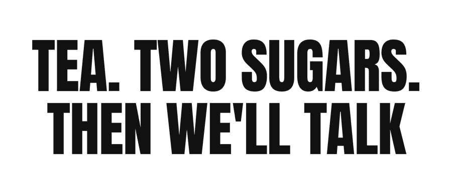 Tea. Two sugars. Then we'll talk