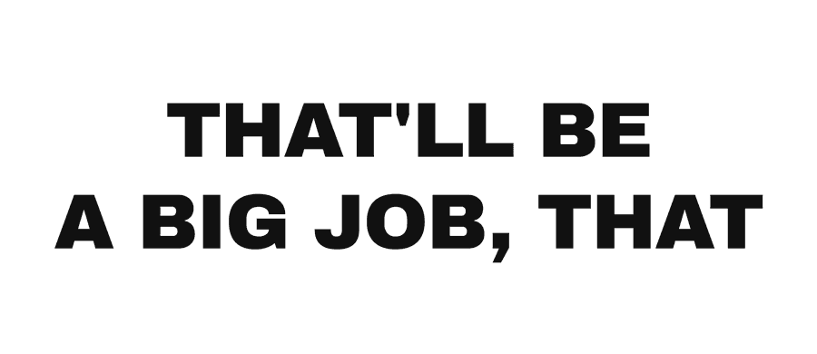 That'll be a big job, that