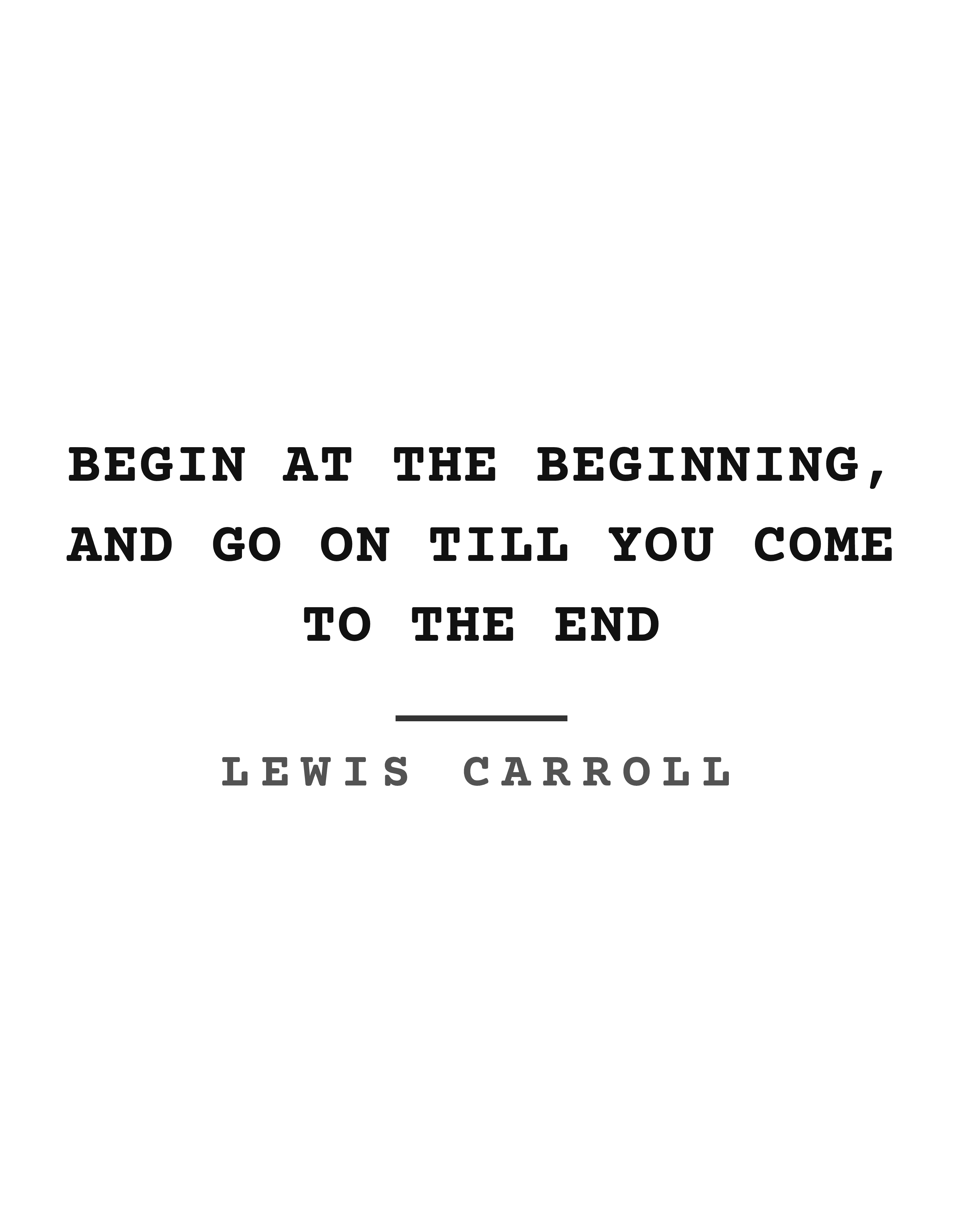 Begin at the beginning, and go on till you come to the end