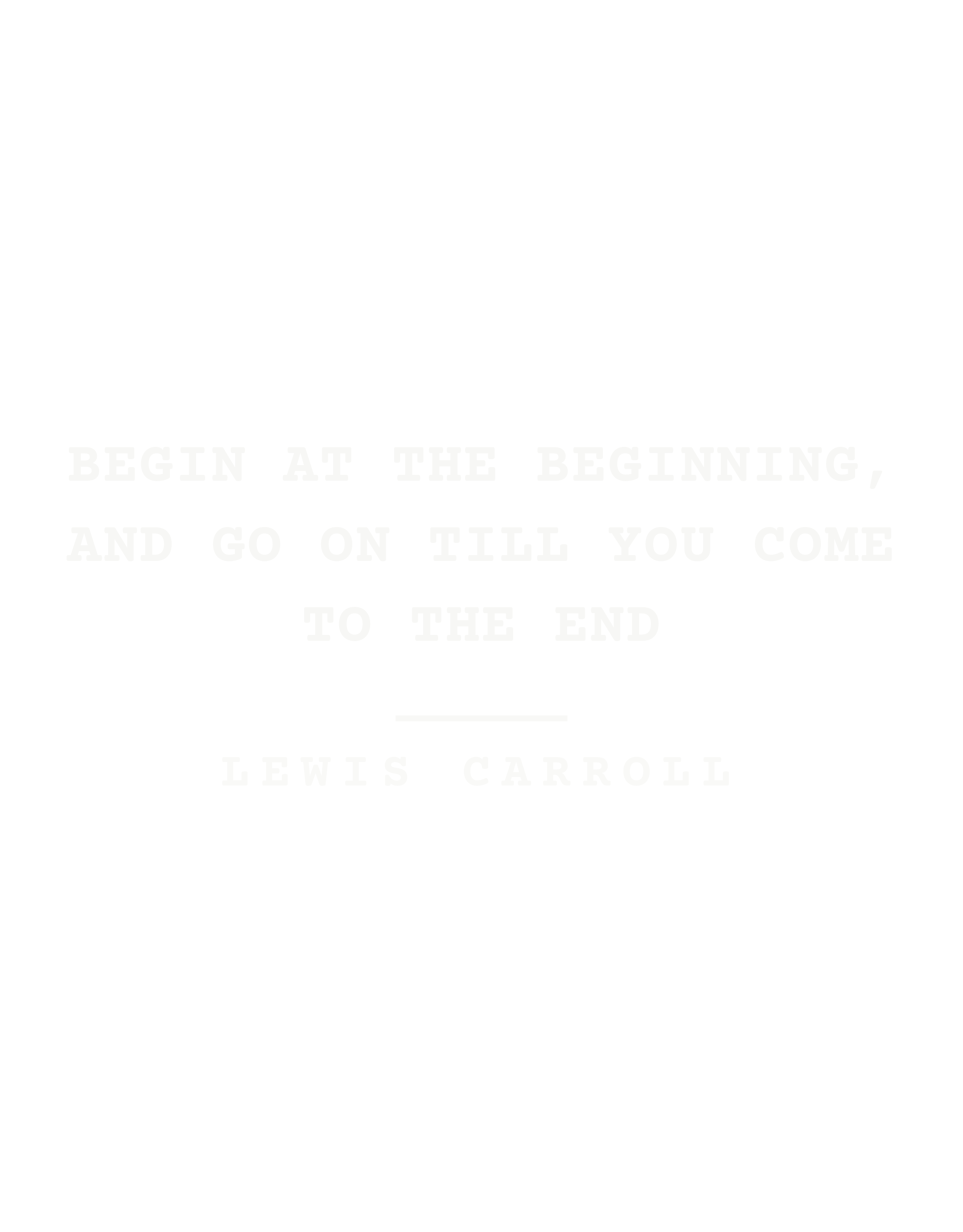 Begin at the beginning, and go on till you come to the end