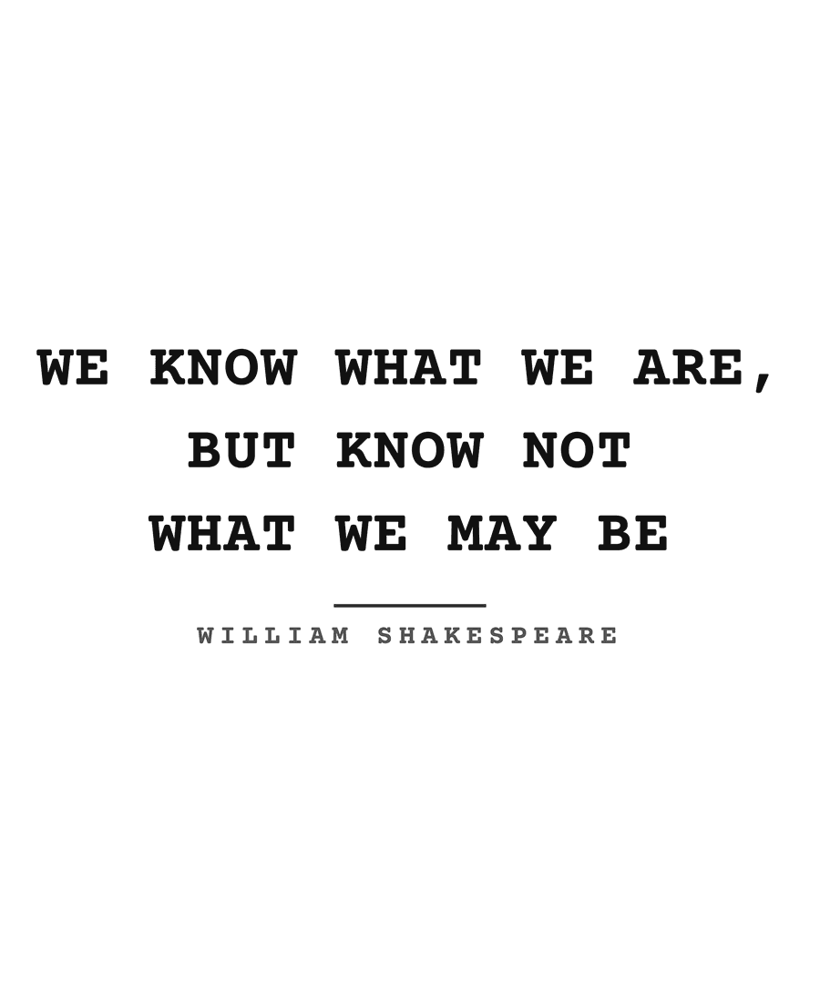 We know what we are, but know not what we may be