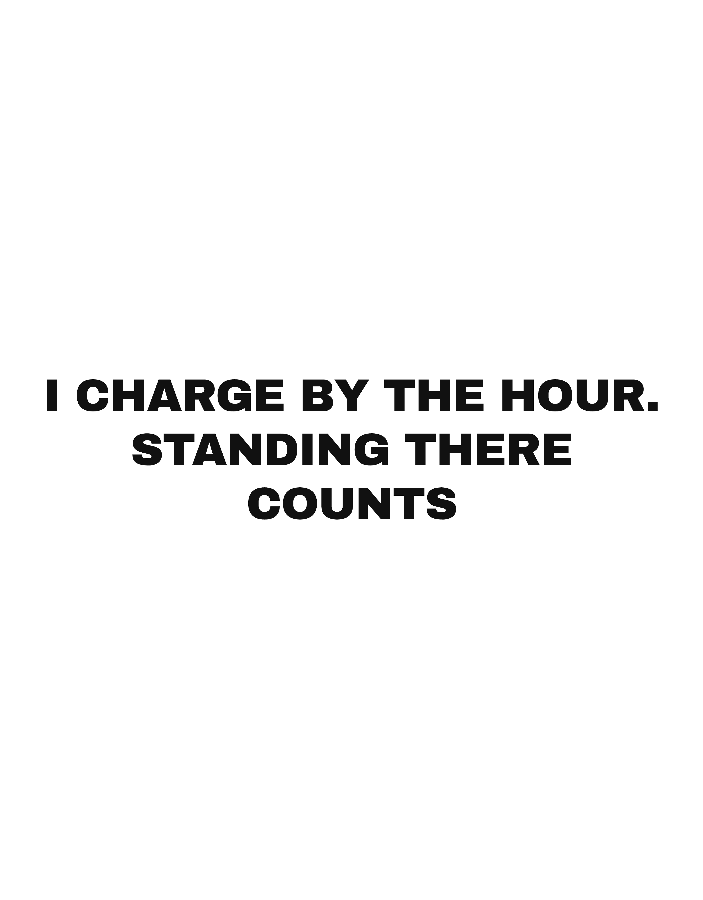 I charge by the hour. Standing there counts