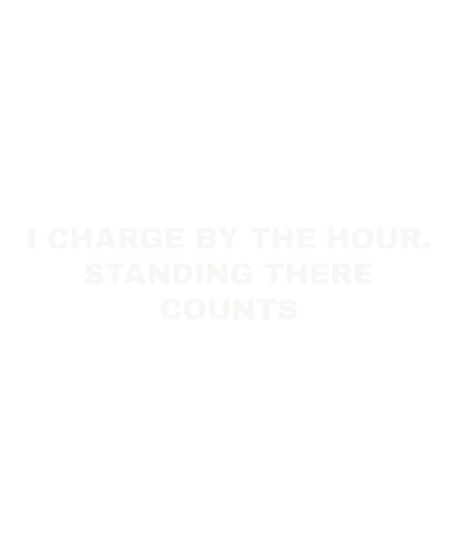 I charge by the hour. Standing there counts