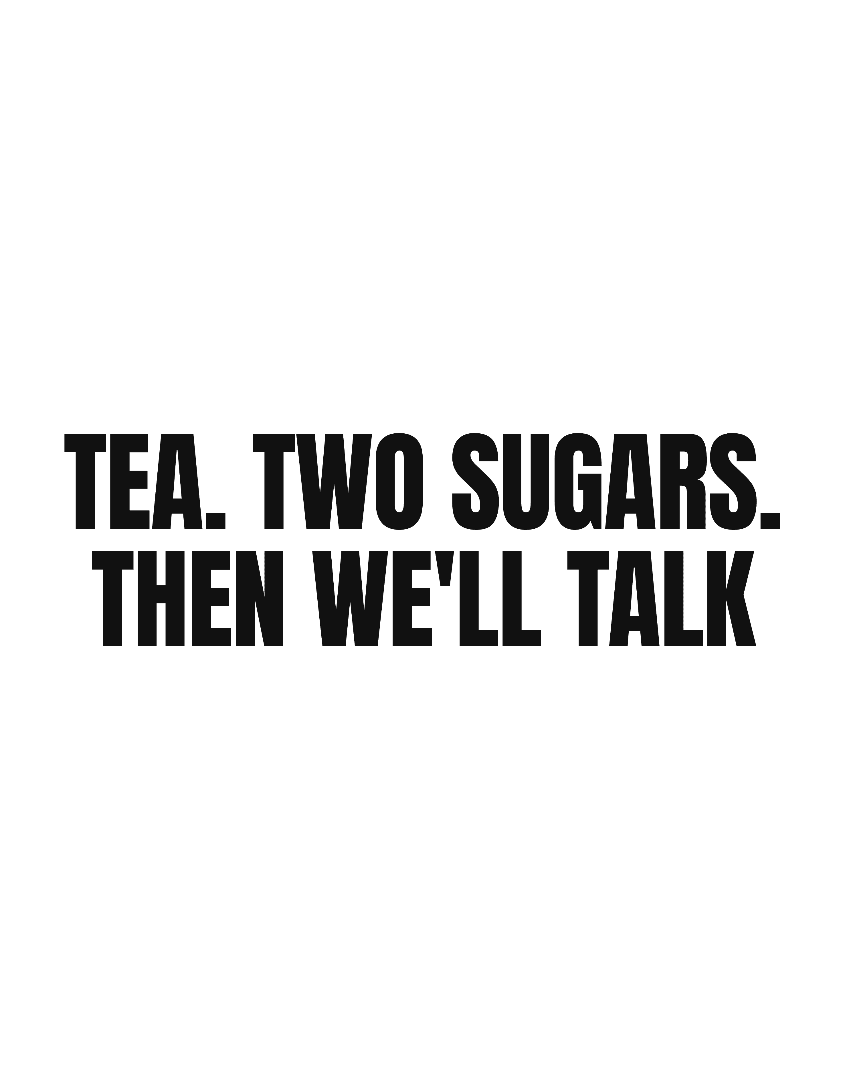 Tea. Two sugars. Then we'll talk