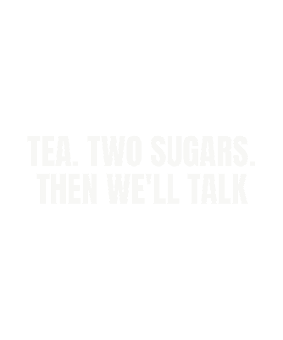 Tea. Two sugars. Then we'll talk